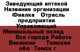 Заведующий аптекой › Название организации ­ Фиалка › Отрасль предприятия ­ Управляющий › Минимальный оклад ­ 50 000 - Все города Работа » Вакансии   . Томская обл.,Томск г.